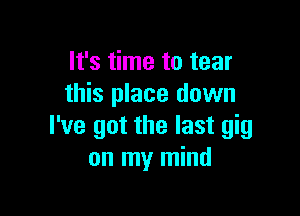 It's time to tear
this place down

I've got the last gig
on my mind