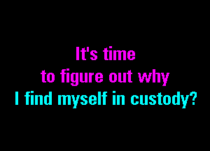 It's time

to figure out why
I find myself in custody?