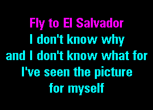 Fly to El Salvador
I don't know why

and I don't know what for
I've seen the picture
for myself
