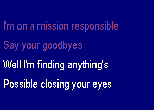 Well I'm finding anything's

Possible closing your eyes