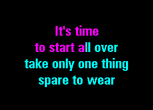 It's time
to start all over

take only one thing
spare to wear