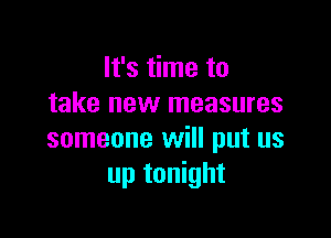 It's time to
take new measures

someone will put us
up tonight