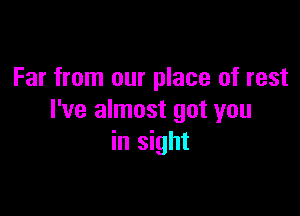 Far from our place of rest

I've almost got you
in sight