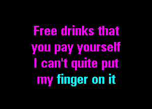 Free drinks that
you pay yourself

I can't quite put
my finger on it