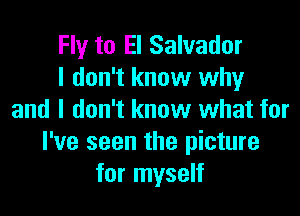 Fly to El Salvador
I don't know why

and I don't know what for
I've seen the picture
for myself