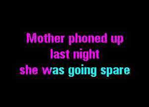 Mother phoned up

last night
she was going spare