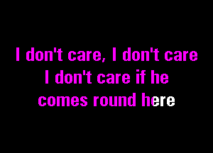 I don't care, I don't care

I don't care if he
comes round here