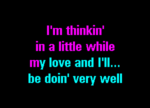 I'm thinkin'
in a little while

my love and I'll...
be doin' very well