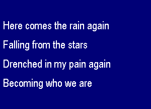 Here comes the rain again

Falling from the stars
Drenched in my pain again

Becoming who we are