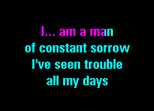 I... am a man
of constant sorrow

I've seen trouble
all my days