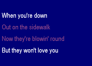 When you're down

But they won't love you
