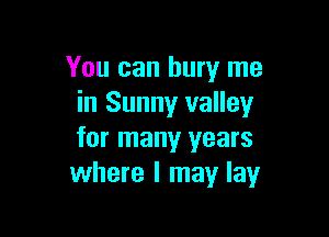 You can bury me
in Sunny valley

for many years
where I may lay