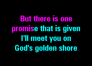 But there is one
promise that is given

I'll meet you on
God's golden shore