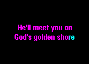 He'll meet you on

God's golden shore