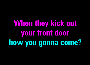 When they kick out

your front door
how you gonna come?