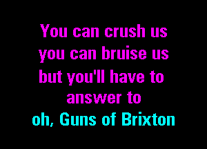 You can crush us
you can bruise us

but you'll have to
answer to

oh, Guns of Brixton