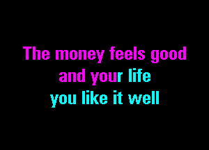 The money feels good

and your life
you like it well