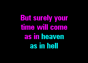 But surely your
time will come

as in heaven
as in hell