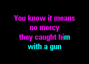 You know it means
no mercy

they caught him
with a gun