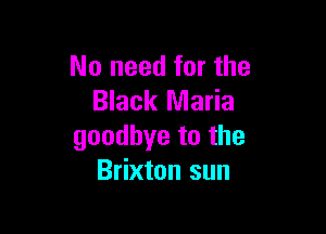 No need for the
Black Maria

goodbye to the
Brixton sun