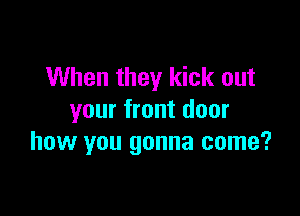 When they kick out

your front door
how you gonna come?