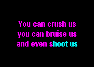You can crush us

you can bruise us
and even shoot us