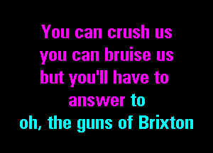 You can crush us
you can bruise us

but you'll have to
answer to
oh. the guns of Brixton