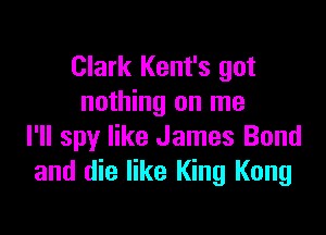 Clark Kent's got
nothing on me

I'll spy like James Bond
and die like King Kong