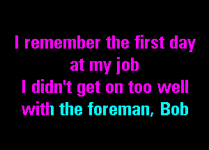 I remember the first day
at my job

I didn't get on too well
with the foreman, Bob