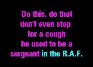 Do this, do that
don't even stop

for a cough
he used to be a
sergeant in the RAF.