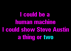 I could be a
human machine

I could show Steve Austin
3 thing or two