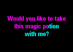 Would you like to take

this magic potion
with me?