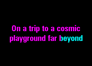 On a trip to a cosmic

playground far beyond