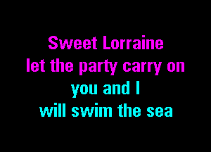 Sweet Lorraine
let the party carryr on

you and I
will swim the sea