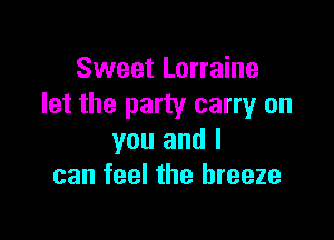 Sweet Lorraine
let the party carryr on

you and I
can feel the breeze