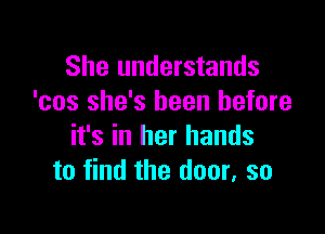 She understands
'cos she's been before

it's in her hands
to find the door. so