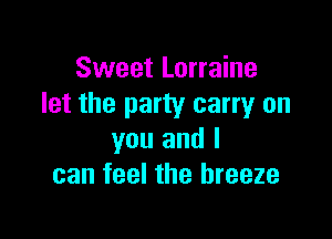 Sweet Lorraine
let the party carryr on

you and I
can feel the breeze