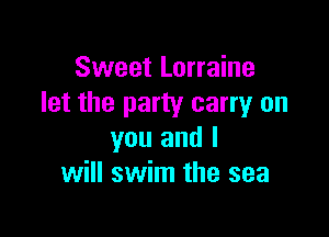 Sweet Lorraine
let the party carryr on

you and I
will swim the sea