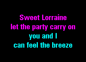 Sweet Lorraine
let the party carryr on

you and I
can feel the breeze