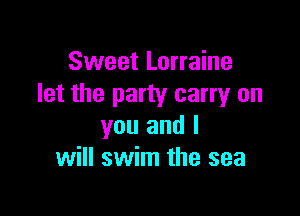 Sweet Lorraine
let the party carryr on

you and I
will swim the sea