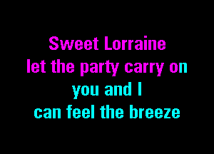 Sweet Lorraine
let the party carryr on

you and I
can feel the breeze