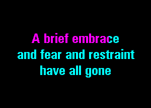 A brief embrace

and fear and restraint
have all gone