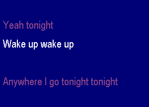 Wake up wake up