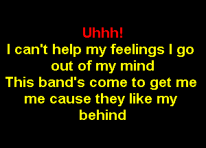 Uhhh!
I can't help my feelings I go
out of my mind
This band's come to get me

me cause they like my
behind