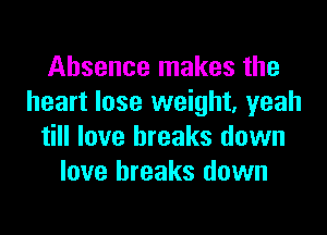 Absence makes the
heart lose weight, yeah

till love breaks down
love breaks down