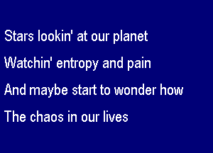 Stars lookin' at our planet

Watchin' entropy and pain

And maybe start to wonder how

The chaos in our lives