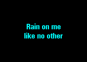 Rain on me

like no other