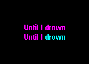 Until I drown

Until I drown