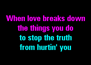 When love breaks down
the things you do

to stop the truth
from hurtin' you