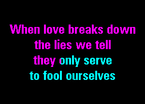 When love breaks down
the lies we tell

they only serve
to fool ourselves